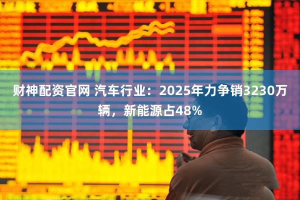 财神配资官网 汽车行业：2025年力争销3230万辆，新能源占48%