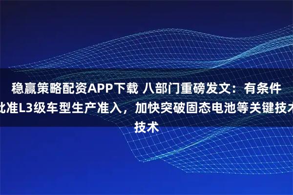 稳赢策略配资APP下载 八部门重磅发文：有条件批准L3级车型生产准入，加快突破固态电池等关键技术