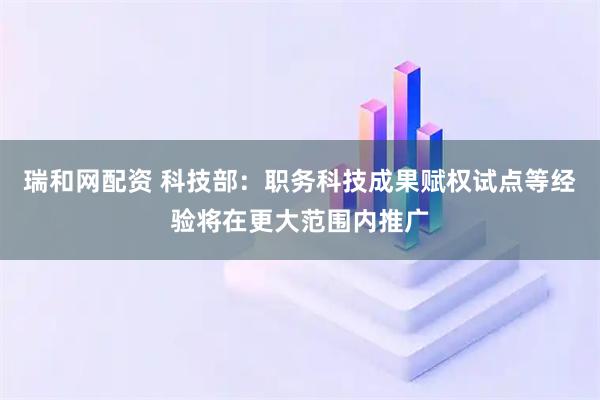 瑞和网配资 科技部：职务科技成果赋权试点等经验将在更大范围内推广