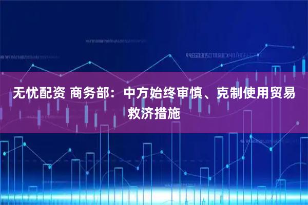 无忧配资 商务部：中方始终审慎、克制使用贸易救济措施