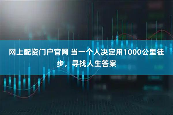 网上配资门户官网 当一个人决定用1000公里徒步，寻找人生答案