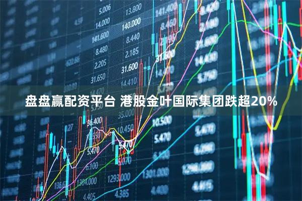 盘盘赢配资平台 港股金叶国际集团跌超20%