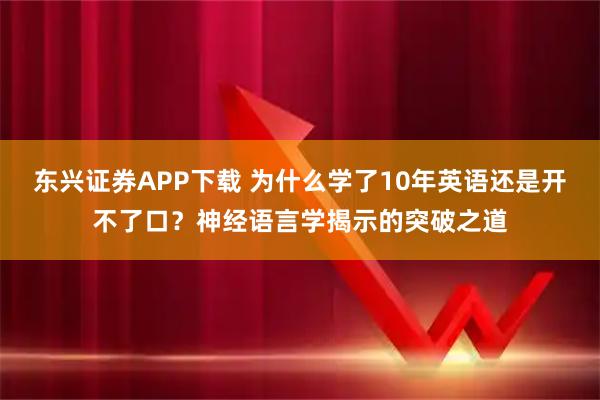 东兴证券APP下载 为什么学了10年英语还是开不了口？神经语言学揭示的突破之道