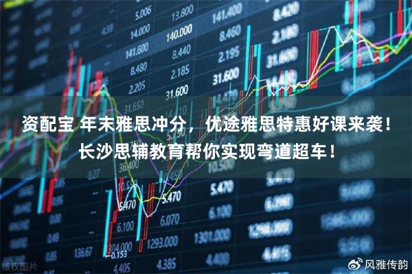 资配宝 年末雅思冲分,优途雅思特惠好课来袭!长沙思辅教育帮你实现弯道超车!