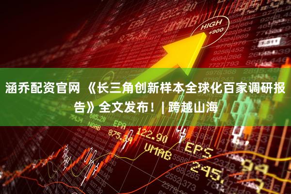 涵乔配资官网 《长三角创新样本全球化百家调研报告》全文发布！| 跨越山海