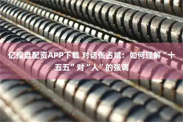 亿操盘配资APP下载 对话张占斌：如何理解“十五五”对“人”的强调