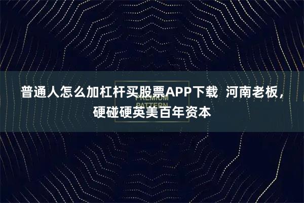 普通人怎么加杠杆买股票APP下载  河南老板，硬碰硬英美百年资本