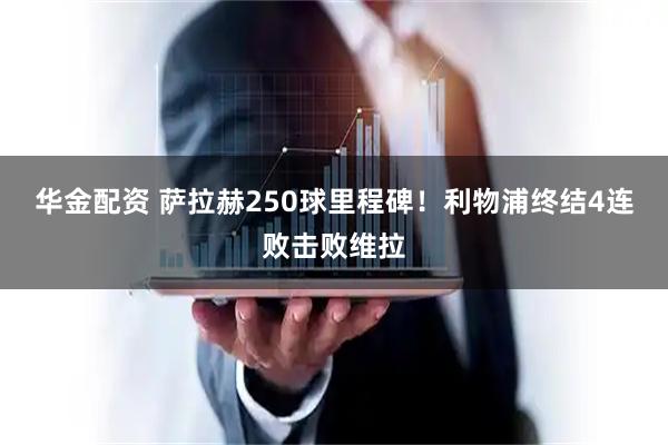 华金配资 萨拉赫250球里程碑！利物浦终结4连败击败维拉