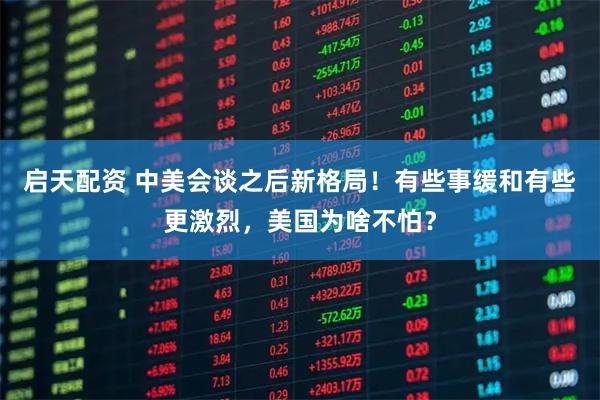 启天配资 中美会谈之后新格局！有些事缓和有些更激烈，美国为啥不怕？
