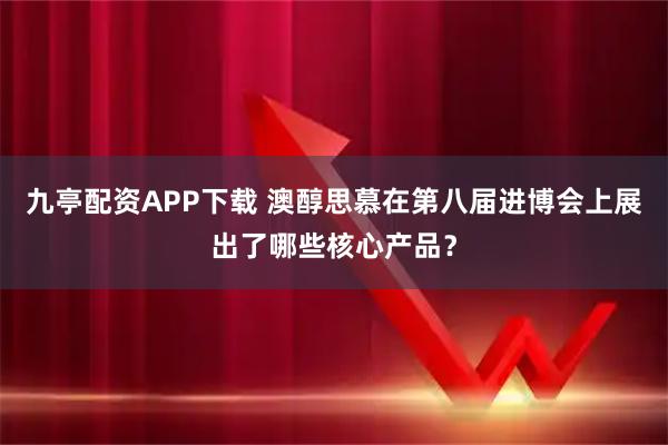 九亭配资APP下载 澳醇思慕在第八届进博会上展出了哪些核心产品？