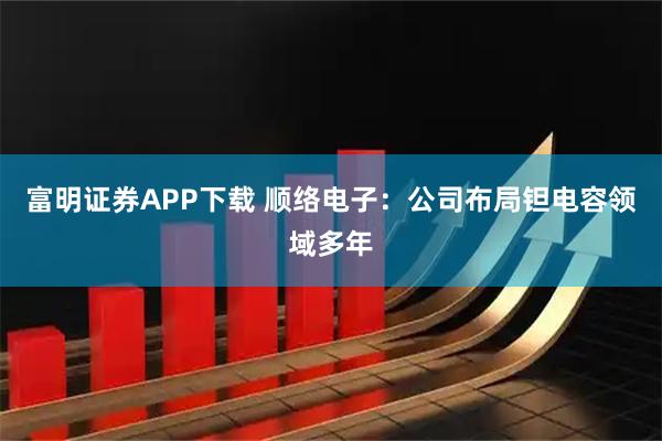 富明证券APP下载 顺络电子：公司布局钽电容领域多年