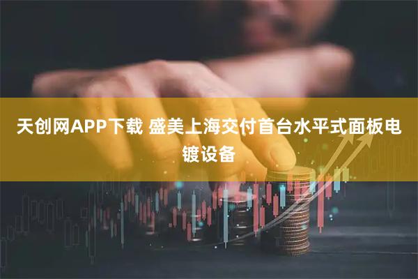 天创网APP下载 盛美上海交付首台水平式面板电镀设备