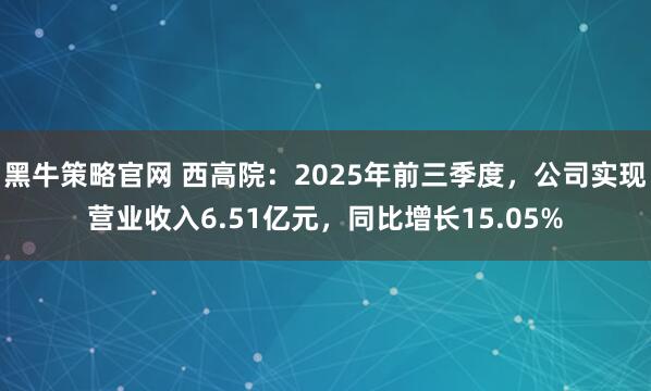黑牛策略官网 西高院：2025年前三季度，公司实现营业收入6.51亿元，同比增长15.05%