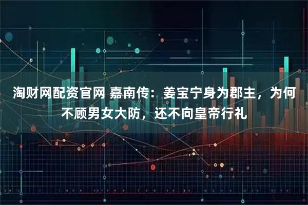 淘财网配资官网 嘉南传：姜宝宁身为郡主，为何不顾男女大防，还不向皇帝行礼