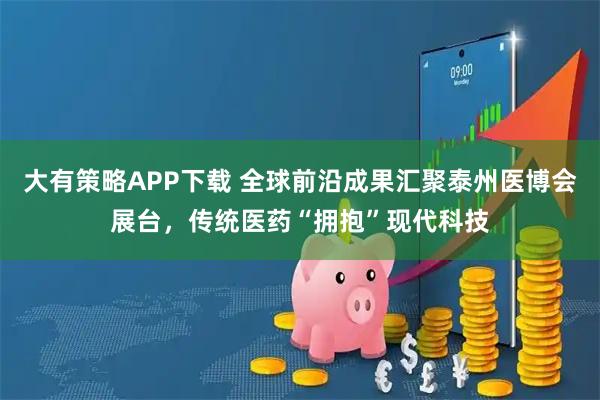 大有策略APP下载 全球前沿成果汇聚泰州医博会展台，传统医药“拥抱”现代科技
