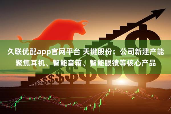久联优配app官网平台 天键股份：公司新建产能聚焦耳机、智能音箱、智能眼镜等核心产品