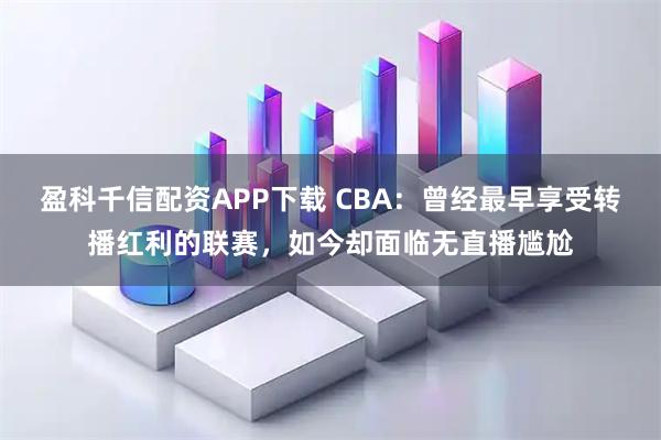盈科千信配资APP下载 CBA：曾经最早享受转播红利的联赛，如今却面临无直播尴尬