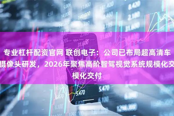 专业杠杆配资官网 联创电子：公司已布局超高清车载摄像头研发，2026年聚焦高阶智驾视觉系统规模化交付