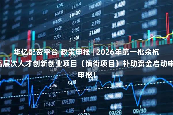 华亿配资平台 政策申报 | 2026年第一批余杭区高层次人才创新创业项目（镇街项目）补助资金启动申报！