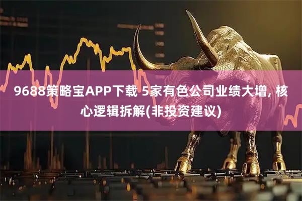 9688策略宝APP下载 5家有色公司业绩大增, 核心逻辑拆解(非投资建议)