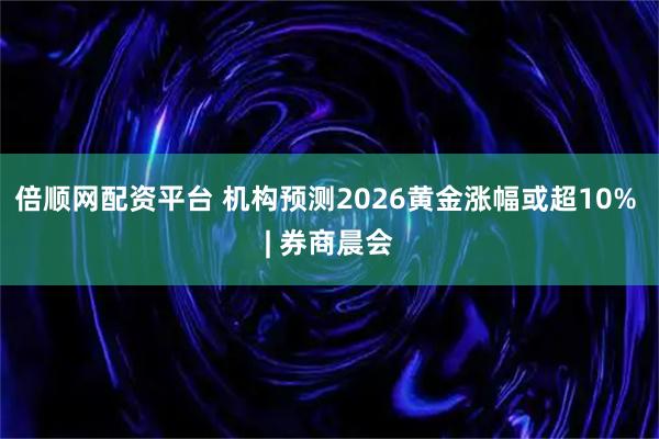 倍顺网配资平台 机构预测2026黄金涨幅或超10% | 券商晨会