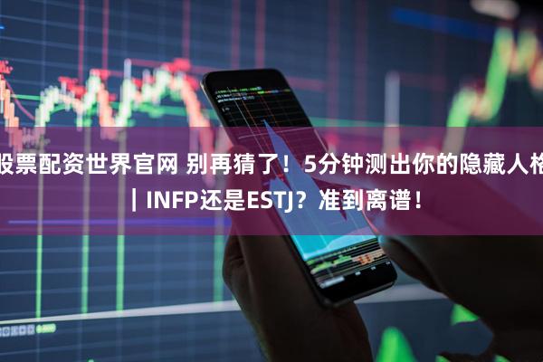 股票配资世界官网 别再猜了！5分钟测出你的隐藏人格｜INFP还是ESTJ？准到离谱！