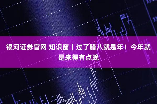 银河证券官网 知识窗｜过了腊八就是年！今年就是来得有点晚